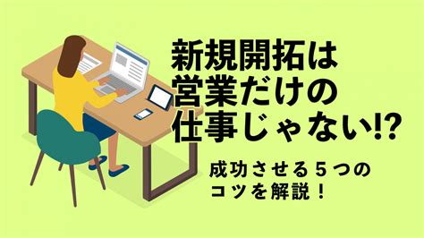 新規開拓営業の方法とは？ 成功させるコツや注意点を徹底解説！