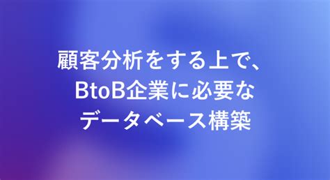 顧客分析をする上で、btob企業に必要なデータベース構築 営業dx Handbook By Sansan