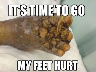 Meme Creator Funny It S Time To Go My Feet Hurt Meme Generator At