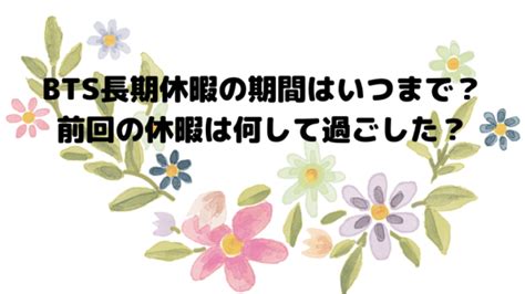 Bts長期休暇の期間はいつまで？前回の休暇は何して過ごした？｜おひさまblog