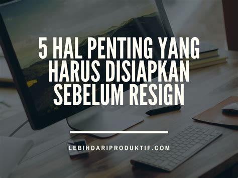 Hal Penting Yang Harus Disiapkan Sebelum Resign Lebih Dari Produktif