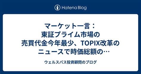 マーケット一言：東証プライム市場の売買代金今年最少、topix改革のニュースで時価総額の高い中小型株が活況 ウェルスパス投資顧問のブログ