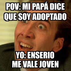 Meme No Me Digas Pov Mi Pap Dice Que Soy Adoptado Yo Enserio Me