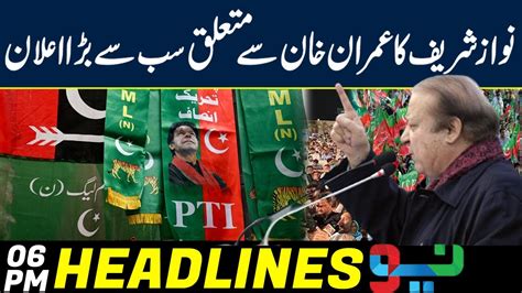 Nawaz Sharif Big Announcement About Imran Khan Pti Headlines 6 Pm