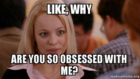 Like Why Are You So Obsessed With Me Mean Girls Meme Make A Meme