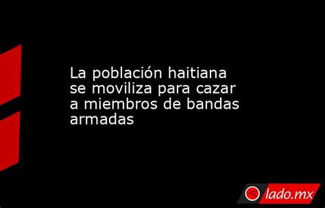 La Población Haitiana Se Moviliza Para Cazar A Miembros De Bandas Armadas Ladomx