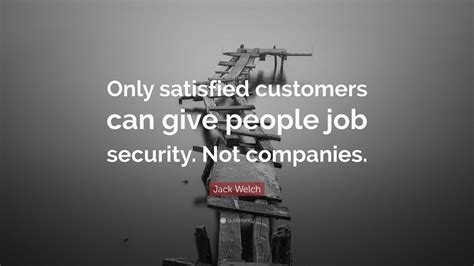 Jack Welch Quote “only Satisfied Customers Can Give People Job Security Not Companies”