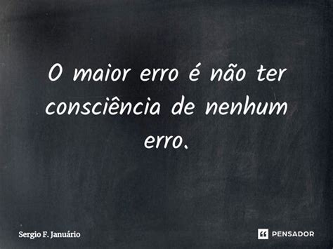 ⁠o Maior Erro é Não Ter Consciência Sergio F Januario Pensador