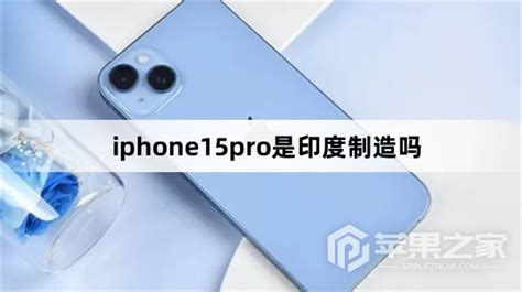 Iphone15pro是印度制造吗iphone15pro是不是印度制造苹果通