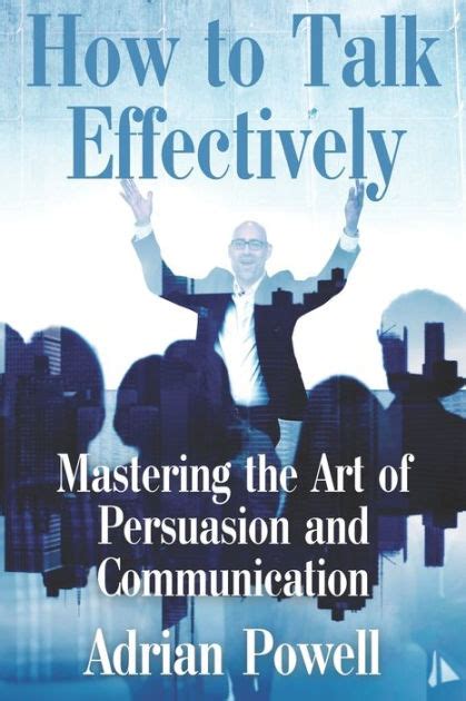 How To Talk Effectively Mastering The Art Of Persuasion And