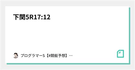 下関5r17 12｜👨‍💻プログラマーs👨‍💻【 競艇予想】【 競輪予想】｜note