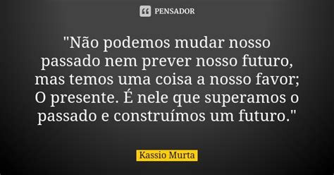 Não Podemos Mudar Nosso Passado Kassio Murta Pensador