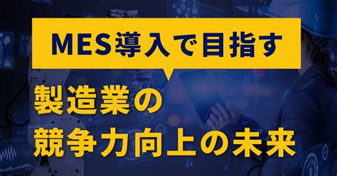 Mes（製造実行システム）導入で目指す製造業の競争力向上の未来 スタッフブログ Kis Smart Factory Solution