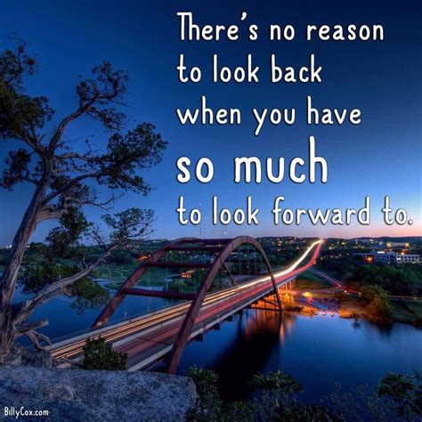 There S No Reason To Look Back When You Have So Much To Look Forward To