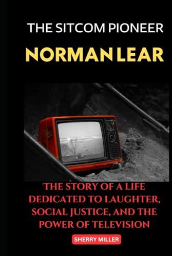 THE SITCOM PIONEER NORMAN LEAR: The story of a life dedicated to laughter, social justice, and ...