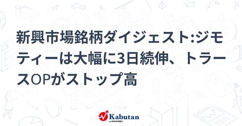 新興市場銘柄ダイジェストジモティーは大幅に3日続伸、トラースopがストップ高 個別株 株探ニュース