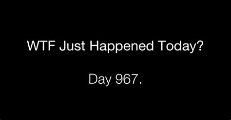 Day 967 What The Fuck Just Happened Today