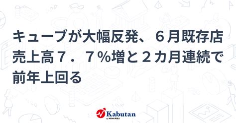 キューブが大幅反発、6月既存店売上高7．7％増と2カ月連続で前年上回る 個別株 株探ニュース