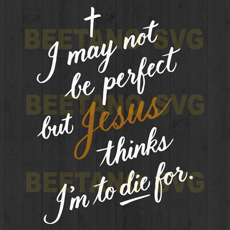 I May Not Be Perfect But Jesus Thinks Im To Die For Svg Files Jesus