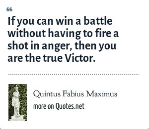 Quintus Fabius Maximus: If you can win a battle without having to fire a shot in anger, then you ...