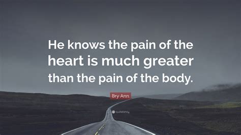 Bry Ann Quote He Knows The Pain Of The Heart Is Much Greater Than The