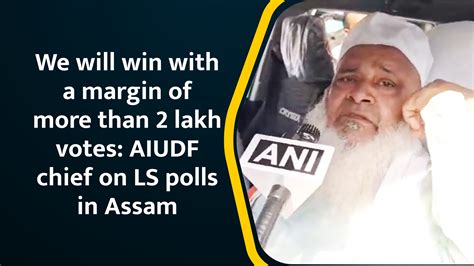 We Will Win With A Margin Of More Than 2 Lakh Votes Aiudf Chief On Ls