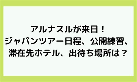 【2023723更新】アルナスルが来日！ジャパンツアー日程、公開練習、滞在先ホテル、出待ち場所と方法は