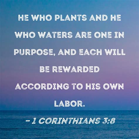 1 Corinthians 3:8 He who plants and he who waters are one in purpose, and each will be rewarded ...