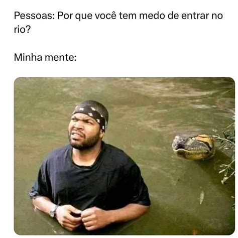 Pessoas Por que você tem medo de entrar no rio Minha mente Memes