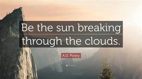 A.D. Posey Quote: “Be the sun breaking through the clouds.”