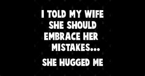 I Told My Wife She Should Embrace Her Mistakes Funny Men I Told My