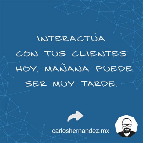 Interactúa con tus clientes hoy, mañana puede ser muy tarde. - Carlos