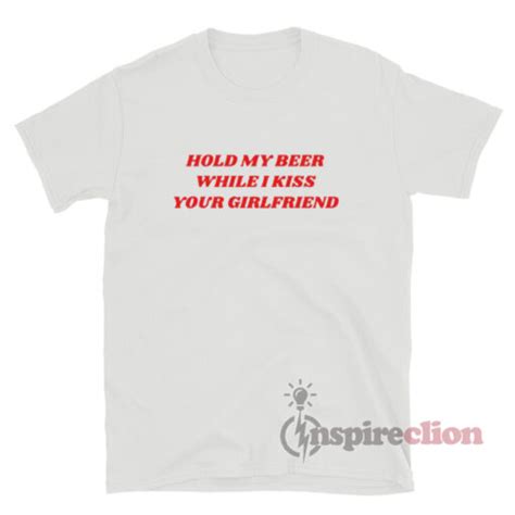 Hold My Beer While I Kiss Your Girlfriend T Shirt Inspireclion