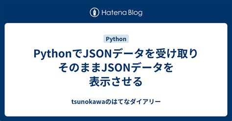 PythonでJSONデータを受け取りそのままJSONデータを表示させる tsunokawaのはてなダイアリー