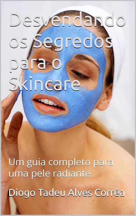 Desvendando Os Segredos Para O Skincare Um Guia Completo Para Uma Pele