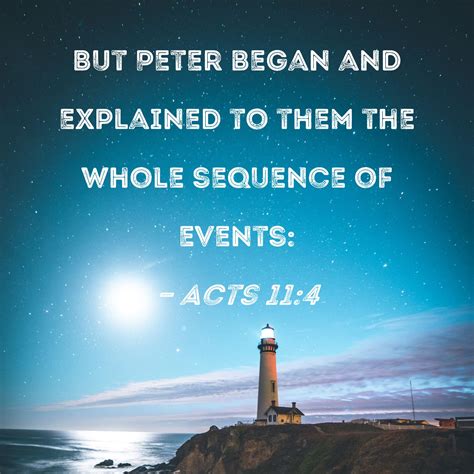 Acts 11:4 But Peter began and explained to them the whole sequence of