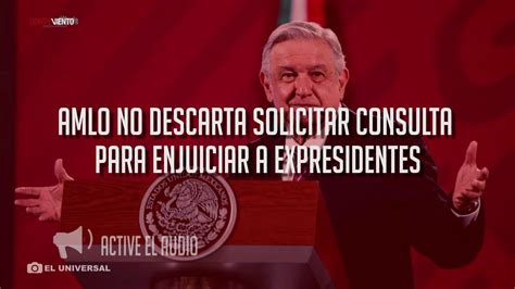 AMLO No Descarta Solicitar Consulta Para Enjuiciar A Expresidentes