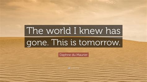 Daphne Du Maurier Quote The World I Knew Has Gone This Is Tomorrow