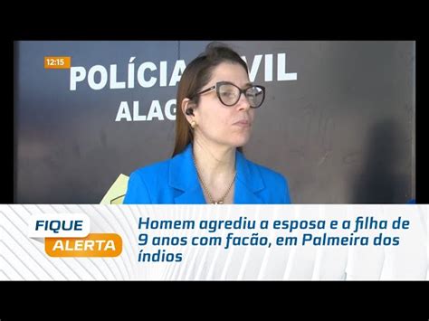 Homem Agrediu A Esposa E A Filha De Anos Fac O Em Palmeira Dos