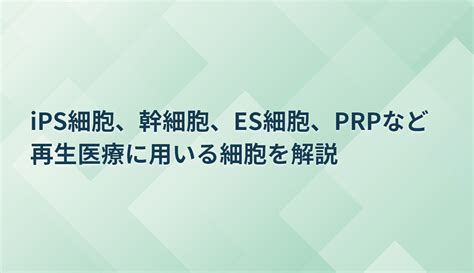 【ips細胞、幹細胞、es細胞、prpなど】再生医療に用いる細胞を解説 再生医療サーチコラム