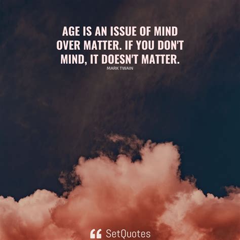 Age Is An Issue Of Mind Over Matter If You Don T Mind It Doesn T Matter