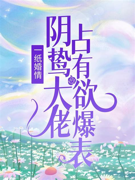 完整版《一纸婚情：阴鸷大佬占有欲爆表》小说免费阅读 美文小说