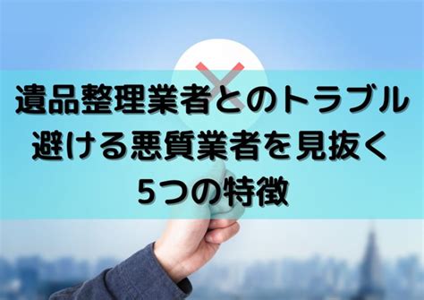 遺品整理業者とのトラブル避ける悪質業者を見抜く5つの特徴｜【遺品整理士監修】遺品整理のいろは