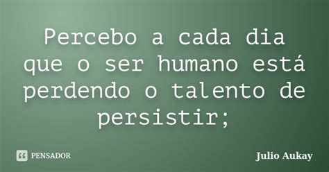 Percebo A Cada Dia Que O Ser Humano Julio Aukay Pensador