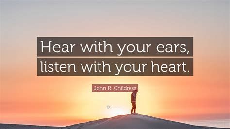 “Hear with your ears, listen with your heart.” — John R. Childress