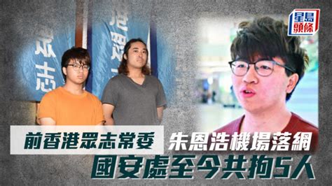 涉违国安法｜前香港众志常委朱恩浩机场落网 国安处至今共拘5人 星岛日报