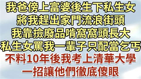 我爸傍上富婆後生下私生女，將我趕出家門流浪街頭！我靠撿廢品啃窩窩頭長大！私生女罵我一輩子只配當乞丐！不料10年後我考上清華大學！一招讓他們徹底