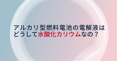 【大学化学への梯】アルカリ型燃料電池の電解液はどうして水酸化”カリウム”なの？｜やまたく