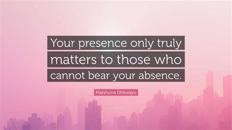 Matshona Dhliwayo Quote: “Your presence only truly matters to those who