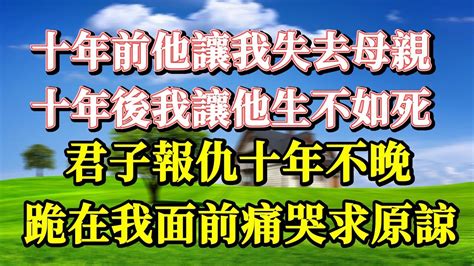 十年前他讓我失去母親，十年後我讓他生不如死，君子報仇十年不晚，跪在我面前痛哭求原諒家庭倫理 深夜讀書 情感故事 情感秘密 情感